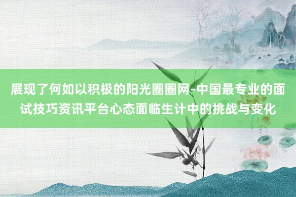 展现了何如以积极的阳光圈圈网-中国最专业的面试技巧资讯平台心态面临生计中的挑战与变化